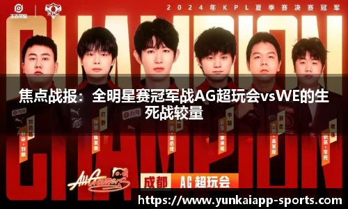 焦点战报：全明星赛冠军战AG超玩会vsWE的生死战较量