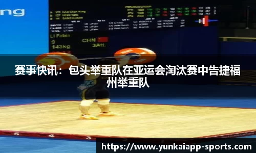 赛事快讯：包头举重队在亚运会淘汰赛中告捷福州举重队